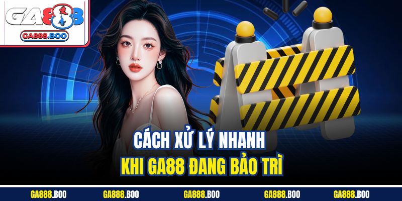Cách xử lý nhanh khi GA88 đang bảo trì