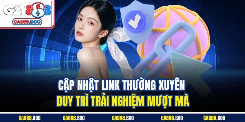 Cập nhật link thường xuyên duy trì trải nghiệm mượt mà