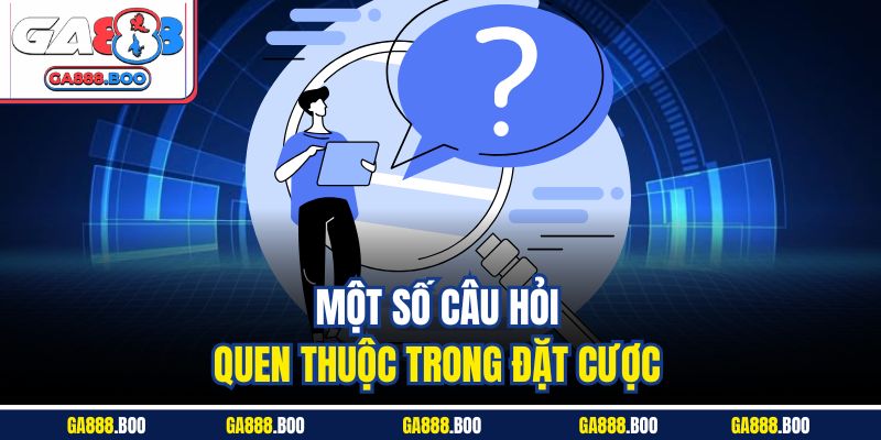 Một số câu hỏi quen thuộc trong đặt cược 
